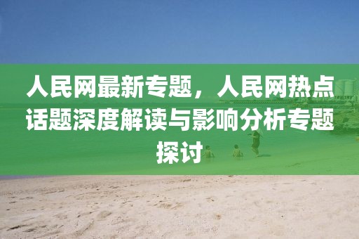人民網最新專題，人民網熱點話題深度解讀與影響分析專題探討