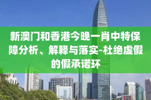 新澳門和香港今晚一肖中特保障分析、解釋與落實-杜絕虛假的假承諾環