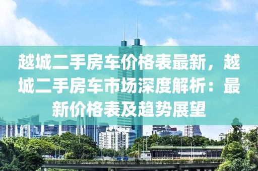 越城二手房車價格表最新，越城二手房車市場深度解析：最新價格表及趨勢展望