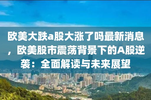 歐美大跌a股大漲了嗎最新消息，歐美股市震蕩背景下的A股逆襲：全面解讀與未來展望