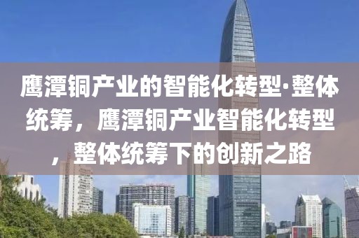 鷹潭銅產(chǎn)業(yè)的智能化轉(zhuǎn)型·整體統(tǒng)籌，鷹潭銅產(chǎn)業(yè)智能化轉(zhuǎn)型，整體統(tǒng)籌下的創(chuàng)新之路