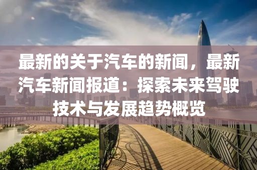 最新的關于汽車的新聞，最新汽車新聞報道：探索未來駕駛技術與發展趨勢概覽