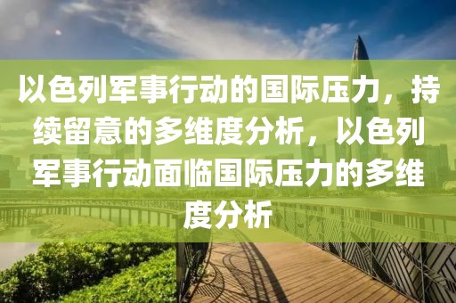 以色列軍事行動的國際壓力，持續留意的多維度分析，以色列軍事行動面臨國際壓力的多維度分析