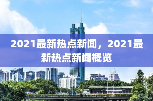 2021最新熱點新聞，2021最新熱點新聞概覽