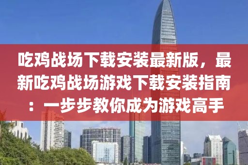 吃雞戰場下載安裝最新版，最新吃雞戰場游戲下載安裝指南：一步步教你成為游戲高手