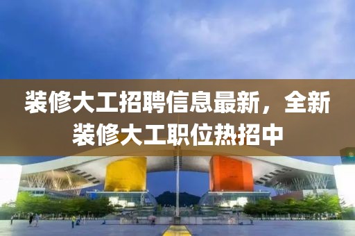裝修大工招聘信息最新，全新裝修大工職位熱招中