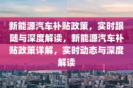 新能源汽車補(bǔ)貼政策，實(shí)時(shí)跟隨與深度解讀，新能源汽車補(bǔ)貼政策詳解，實(shí)時(shí)動(dòng)態(tài)與深度解讀