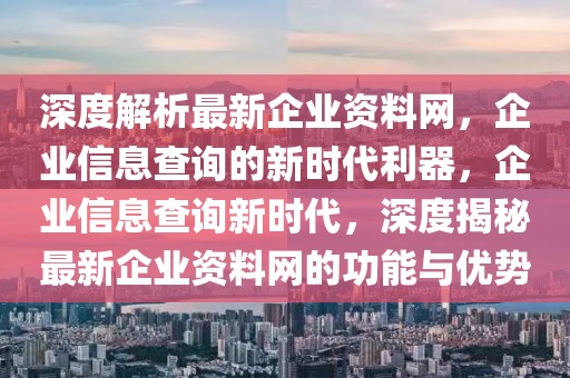 深度解析最新企業(yè)資料網(wǎng)，企業(yè)信息查詢的新時代利器，企業(yè)信息查詢新時代，深度揭秘最新企業(yè)資料網(wǎng)的功能與優(yōu)勢