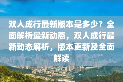 雙人成行最新版本是多少？全面解析最新動(dòng)態(tài)，雙人成行最新動(dòng)態(tài)解析，版本更新及全面解讀