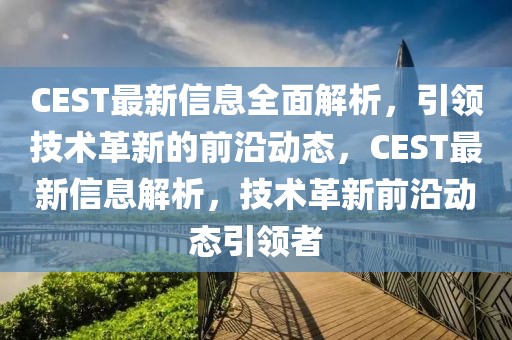CEST最新信息全面解析，引領技術革新的前沿動態，CEST最新信息解析，技術革新前沿動態引領者