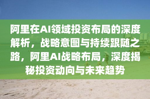 阿里在AI領(lǐng)域投資布局的深度解析，戰(zhàn)略意圖與持續(xù)跟隨之路，阿里AI戰(zhàn)略布局，深度揭秘投資動(dòng)向與未來(lái)趨勢(shì)