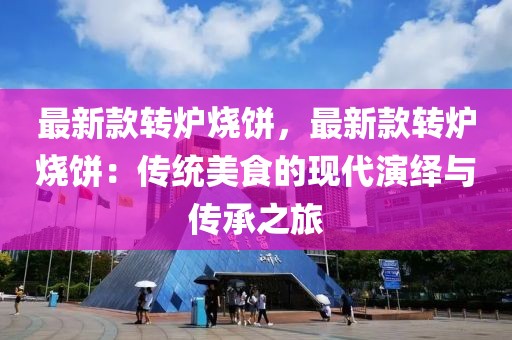 最新款轉(zhuǎn)爐燒餅，最新款轉(zhuǎn)爐燒餅：傳統(tǒng)美食的現(xiàn)代演繹與傳承之旅