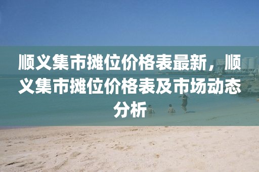 順義集市攤位價格表最新，順義集市攤位價格表及市場動態分析