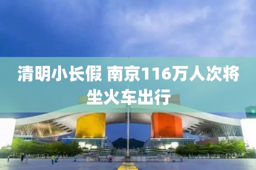 清明小長假 南京116萬人次將坐火車出行