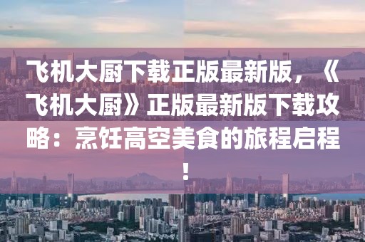 飛機(jī)大廚下載正版最新版，《飛機(jī)大廚》正版最新版下載攻略：烹飪高空美食的旅程啟程！