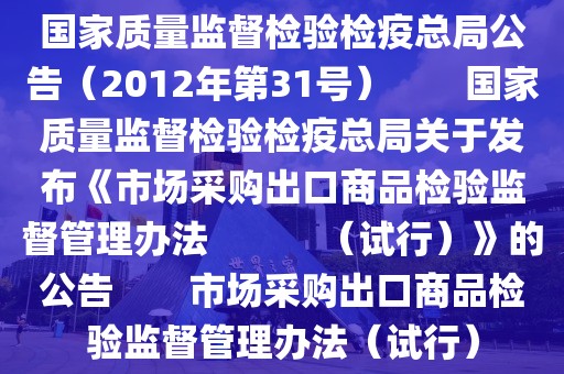 國家質(zhì)量監(jiān)督檢驗(yàn)檢疫總局公告（2012年第31號）　　國家質(zhì)量監(jiān)督檢驗(yàn)檢疫總局關(guān)于發(fā)布《市場采購出口商品檢驗(yàn)監(jiān)督管理辦法　　　（試行）》的公告　　市場采購出口商品檢驗(yàn)監(jiān)督管理辦法（試行）