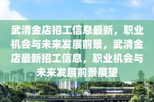 武清金店招工信息最新，職業機會與未來發展前景，武清金店最新招工信息，職業機會與未來發展前景展望