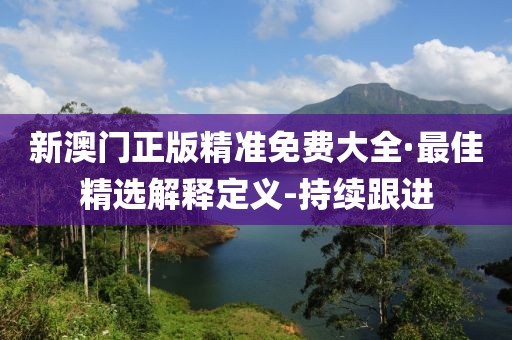 新澳門正版精準(zhǔn)免費(fèi)大全·最佳精選解釋定義-持續(xù)跟進(jìn)