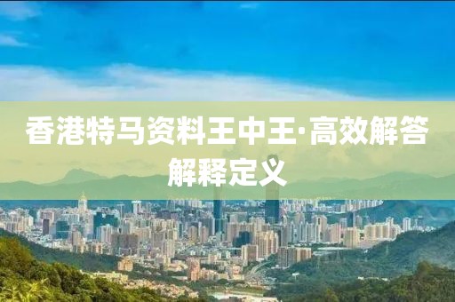 香港特馬資料王中王·高效解答解釋定義