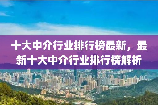 十大中介行業排行榜最新，最新十大中介行業排行榜解析