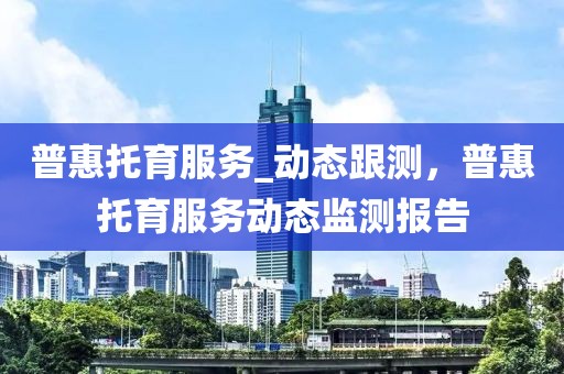 普惠托育服務(wù)_動(dòng)態(tài)跟測(cè)，普惠托育服務(wù)動(dòng)態(tài)監(jiān)測(cè)報(bào)告
