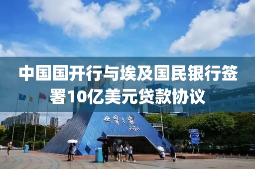 中國國開行與埃及國民銀行簽署10億美元貸款協(xié)議