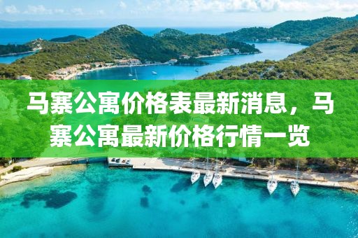馬寨公寓價格表最新消息，馬寨公寓最新價格行情一覽