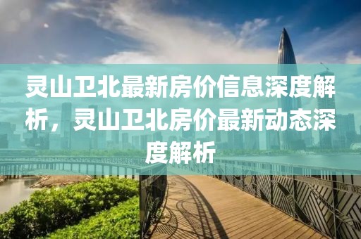 靈山衛(wèi)北最新房?jī)r(jià)信息深度解析，靈山衛(wèi)北房?jī)r(jià)最新動(dòng)態(tài)深度解析