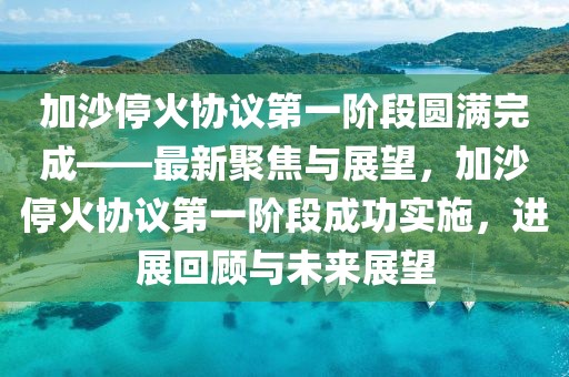加沙?；饏f(xié)議第一階段圓滿完成——最新聚焦與展望，加沙?；饏f(xié)議第一階段成功實(shí)施，進(jìn)展回顧與未來展望