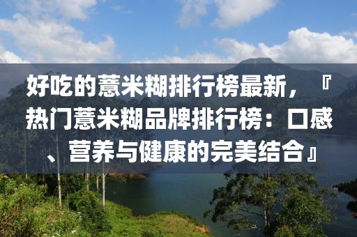 好吃的薏米糊排行榜最新，『熱門薏米糊品牌排行榜：口感、營養與健康的完美結合』