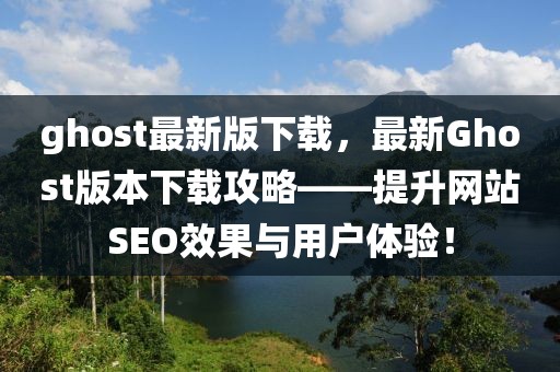 ghost最新版下載，最新Ghost版本下載攻略——提升網站SEO效果與用戶體驗！