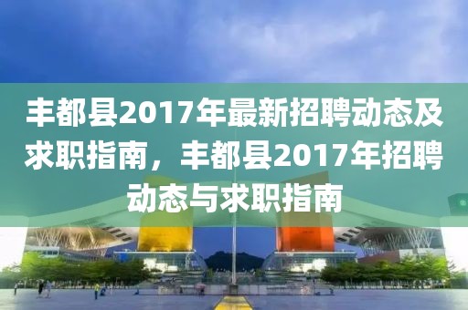 豐都縣2017年最新招聘動態及求職指南，豐都縣2017年招聘動態與求職指南