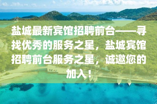 鹽城最新賓館招聘前臺——尋找優(yōu)秀的服務之星，鹽城賓館招聘前臺服務之星，誠邀您的加入！