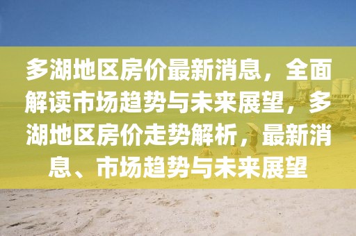 多湖地區(qū)房?jī)r(jià)最新消息，全面解讀市場(chǎng)趨勢(shì)與未來展望，多湖地區(qū)房?jī)r(jià)走勢(shì)解析，最新消息、市場(chǎng)趨勢(shì)與未來展望