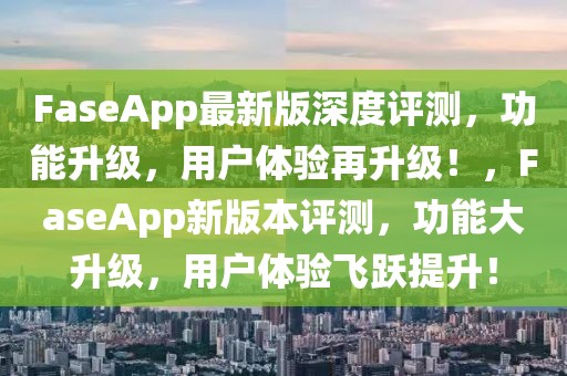 FaseApp最新版深度評測，功能升級，用戶體驗再升級！，FaseApp新版本評測，功能大升級，用戶體驗飛躍提升！