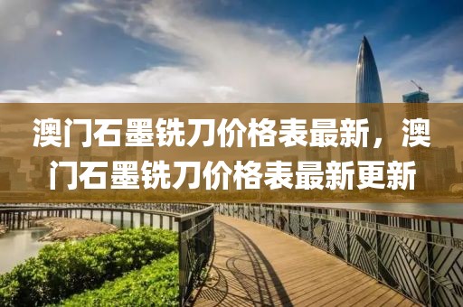 澳門石墨銑刀價格表最新，澳門石墨銑刀價格表最新更新