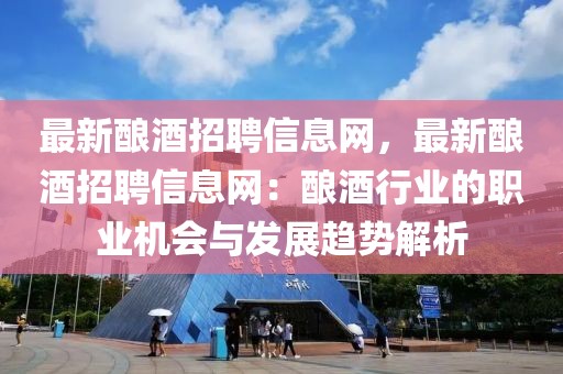 最新釀酒招聘信息網，最新釀酒招聘信息網：釀酒行業的職業機會與發展趨勢解析