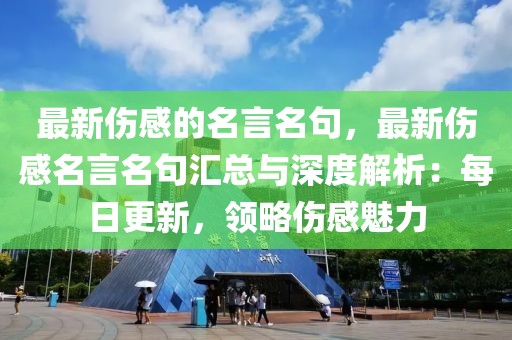 最新傷感的名言名句，最新傷感名言名句匯總與深度解析：每日更新，領(lǐng)略傷感魅力