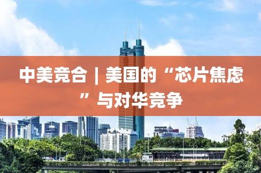 中美競合︱美國的“芯片焦慮”與對華競爭