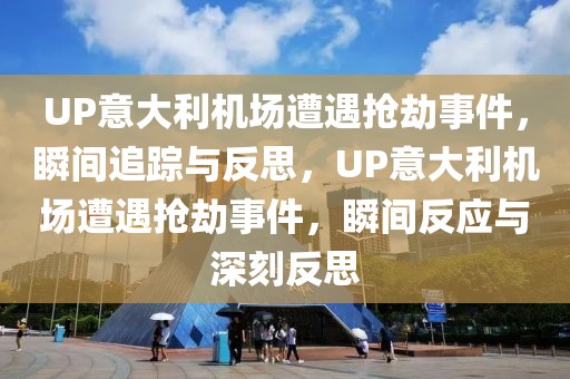 UP意大利機場遭遇搶劫事件，瞬間追蹤與反思，UP意大利機場遭遇搶劫事件，瞬間反應與深刻反思