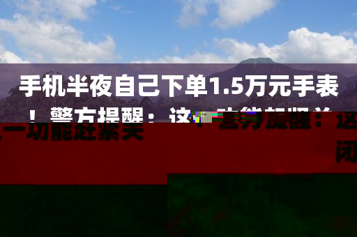 手機(jī)半夜自己下單1.5萬(wàn)元手表！警方提醒：這一功能趕緊關(guān)閉
