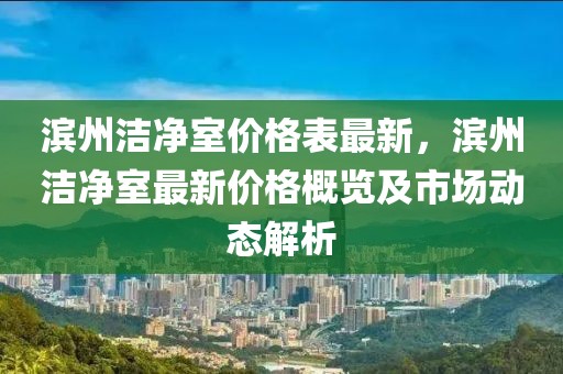 濱州潔凈室價格表最新，濱州潔凈室最新價格概覽及市場動態解析