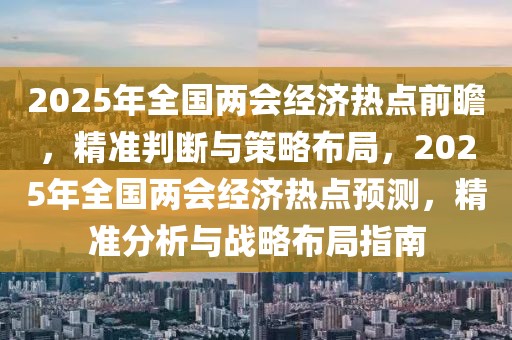 2025年全國兩會(huì)經(jīng)濟(jì)熱點(diǎn)前瞻，精準(zhǔn)判斷與策略布局，2025年全國兩會(huì)經(jīng)濟(jì)熱點(diǎn)預(yù)測(cè)，精準(zhǔn)分析與戰(zhàn)略布局指南