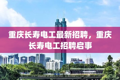 重慶長壽電工最新招聘，重慶長壽電工招聘啟事