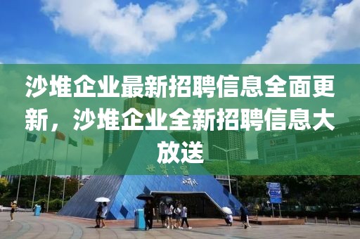 沙堆企業最新招聘信息全面更新，沙堆企業全新招聘信息大放送