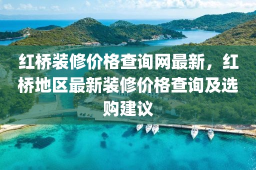 紅橋裝修價格查詢網(wǎng)最新，紅橋地區(qū)最新裝修價格查詢及選購建議