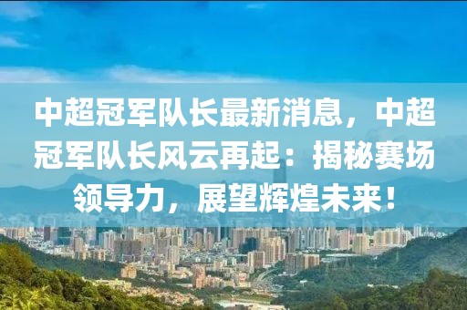 中超冠軍隊長最新消息，中超冠軍隊長風云再起：揭秘賽場領導力，展望輝煌未來！