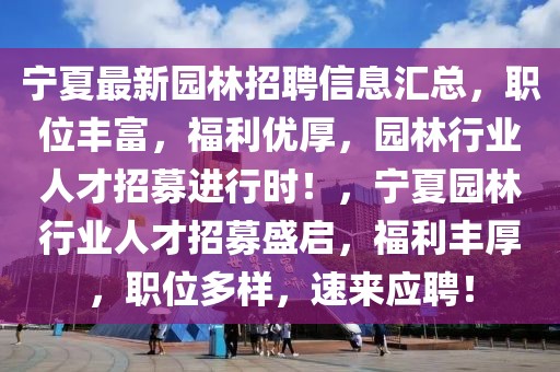 寧夏最新園林招聘信息匯總，職位豐富，福利優(yōu)厚，園林行業(yè)人才招募進行時！，寧夏園林行業(yè)人才招募盛啟，福利豐厚，職位多樣，速來應(yīng)聘！