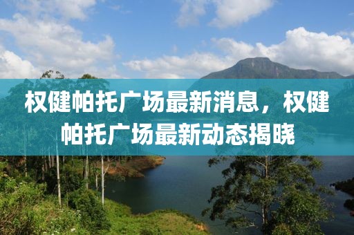 權(quán)健帕托廣場最新消息，權(quán)健帕托廣場最新動態(tài)揭曉