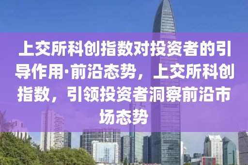 上交所科創(chuàng)指數(shù)對投資者的引導(dǎo)作用·前沿態(tài)勢，上交所科創(chuàng)指數(shù)，引領(lǐng)投資者洞察前沿市場態(tài)勢